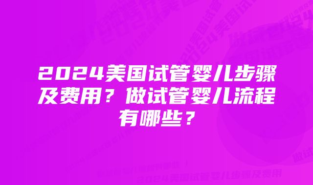 2024美国试管婴儿步骤及费用？做试管婴儿流程有哪些？