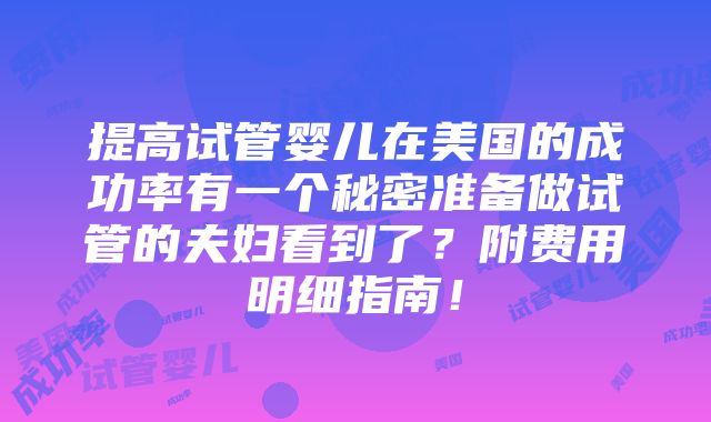 提高试管婴儿在美国的成功率有一个秘密准备做试管的夫妇看到了？附费用明细指南！