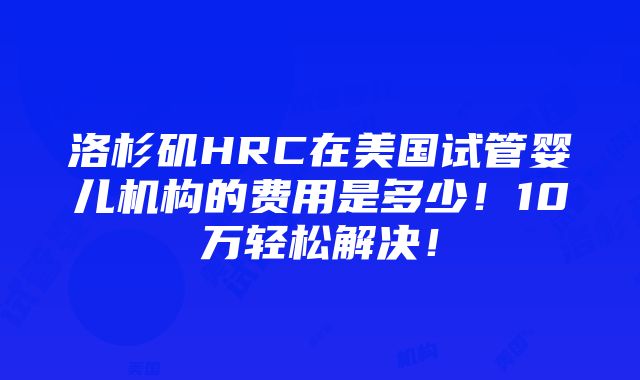 洛杉矶HRC在美国试管婴儿机构的费用是多少！10万轻松解决！