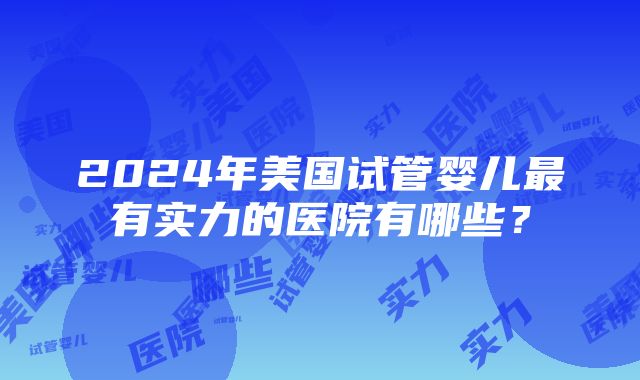 2024年美国试管婴儿最有实力的医院有哪些？