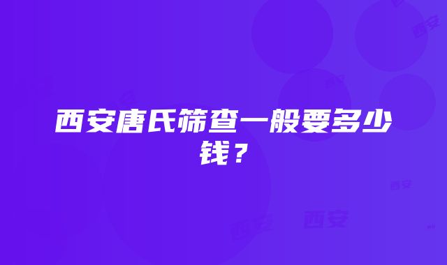 西安唐氏筛查一般要多少钱？