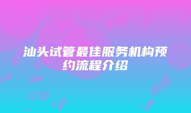 汕头试管最佳服务机构预约流程介绍