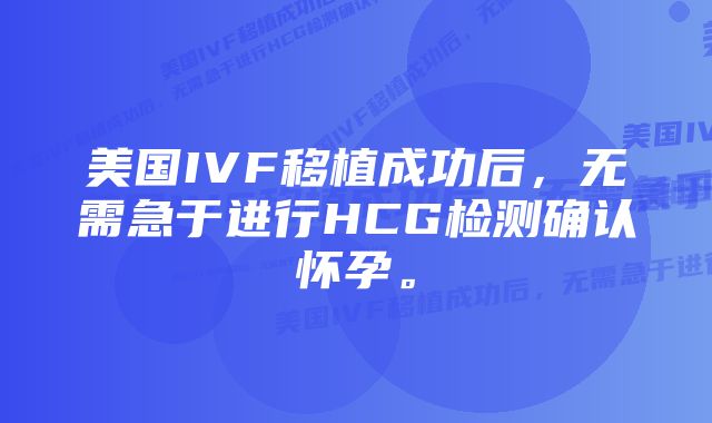 美国IVF移植成功后，无需急于进行HCG检测确认怀孕。