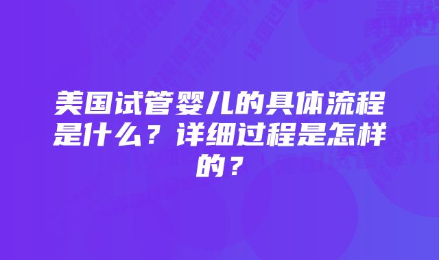 美国试管婴儿的具体流程是什么？详细过程是怎样的？