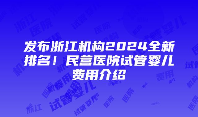 发布浙江机构2024全新排名！民营医院试管婴儿费用介绍