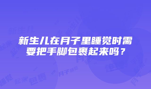 新生儿在月子里睡觉时需要把手脚包裹起来吗？