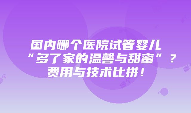 国内哪个医院试管婴儿“多了家的温馨与甜蜜”？费用与技术比拼！