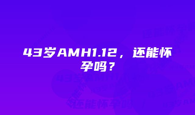 43岁AMH1.12，还能怀孕吗？