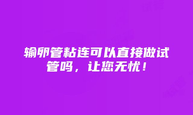 输卵管粘连可以直接做试管吗，让您无忧！