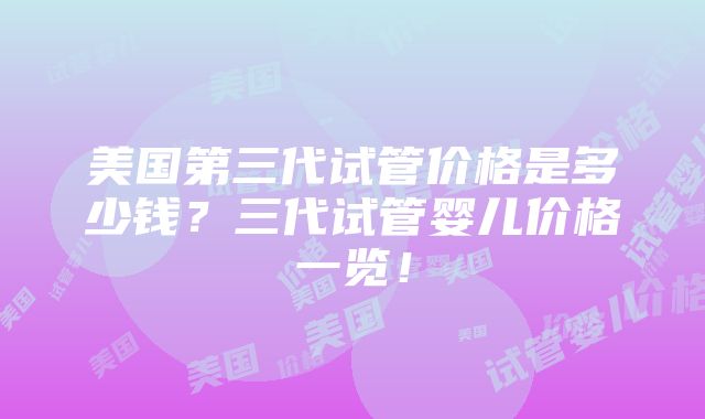 美国第三代试管价格是多少钱？三代试管婴儿价格一览！