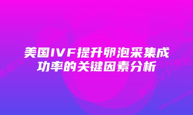 美国IVF提升卵泡采集成功率的关键因素分析