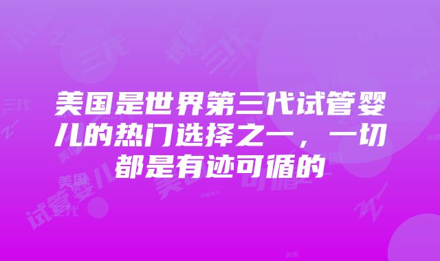 美国是世界第三代试管婴儿的热门选择之一，一切都是有迹可循的