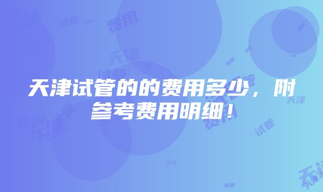 天津试管的的费用多少，附参考费用明细！