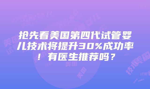 抢先看美国第四代试管婴儿技术将提升30%成功率！有医生推荐吗？