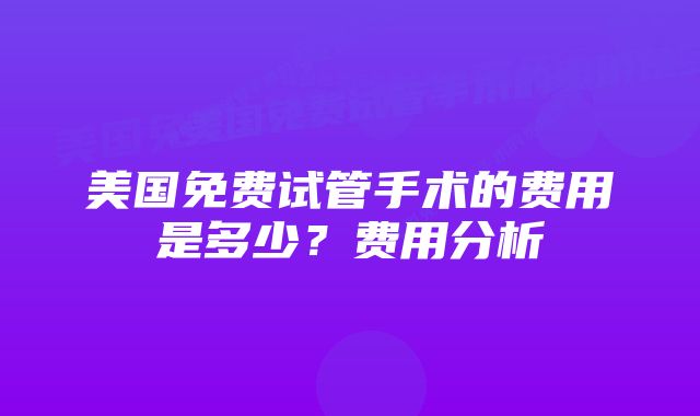 美国免费试管手术的费用是多少？费用分析