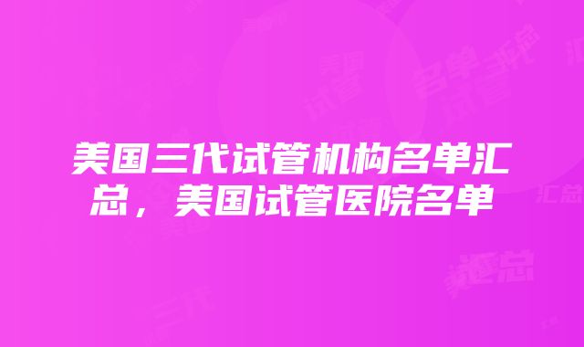 美国三代试管机构名单汇总，美国试管医院名单