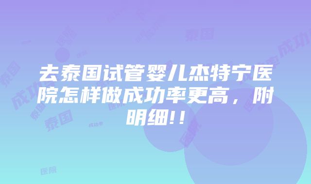 去泰国试管婴儿杰特宁医院怎样做成功率更高，附明细!！