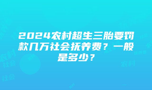 2024农村超生三胎要罚款几万社会抚养费？一般是多少？