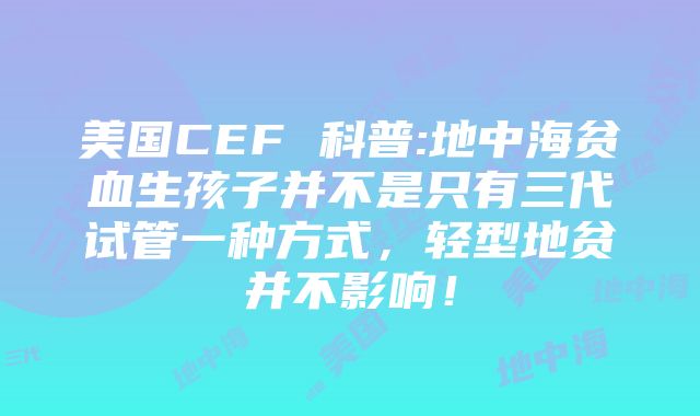 美国CEF 科普:地中海贫血生孩子并不是只有三代试管一种方式，轻型地贫并不影响！