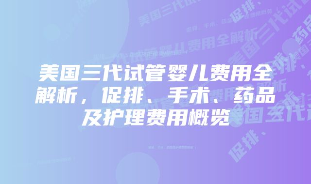 美国三代试管婴儿费用全解析，促排、手术、药品及护理费用概览