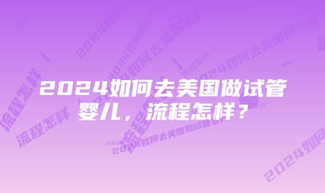 2024如何去美国做试管婴儿，流程怎样？