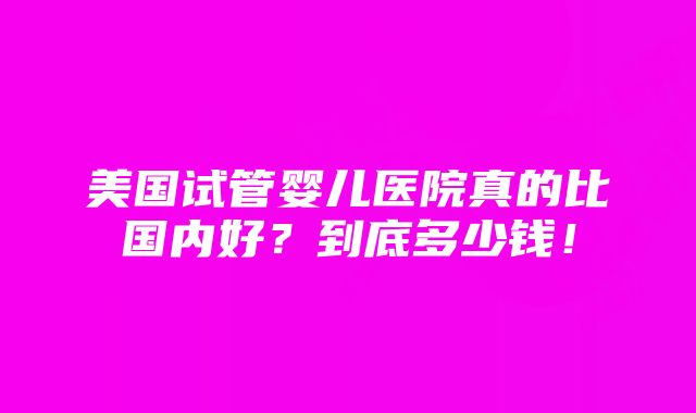 美国试管婴儿医院真的比国内好？到底多少钱！