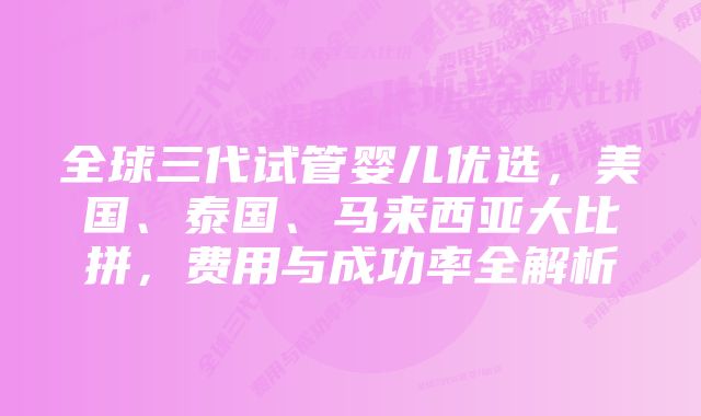 全球三代试管婴儿优选，美国、泰国、马来西亚大比拼，费用与成功率全解析