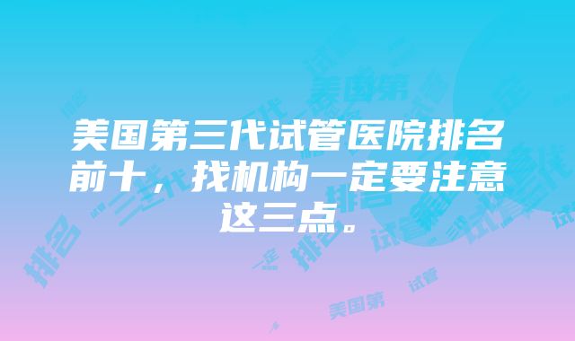 美国第三代试管医院排名前十，找机构一定要注意这三点。