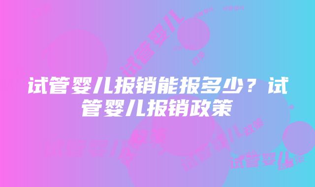 试管婴儿报销能报多少？试管婴儿报销政策