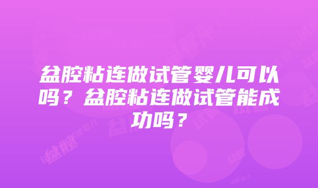 盆腔粘连做试管婴儿可以吗？盆腔粘连做试管能成功吗？