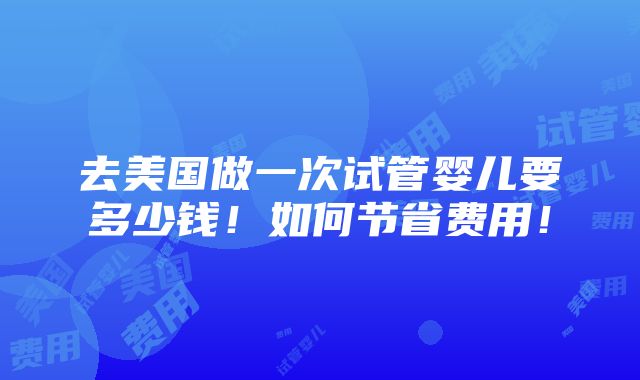 去美国做一次试管婴儿要多少钱！如何节省费用！