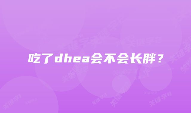 吃了dhea会不会长胖？