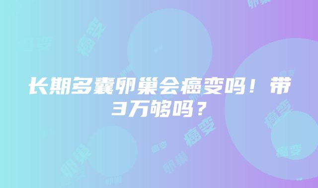 长期多囊卵巢会癌变吗！带3万够吗？