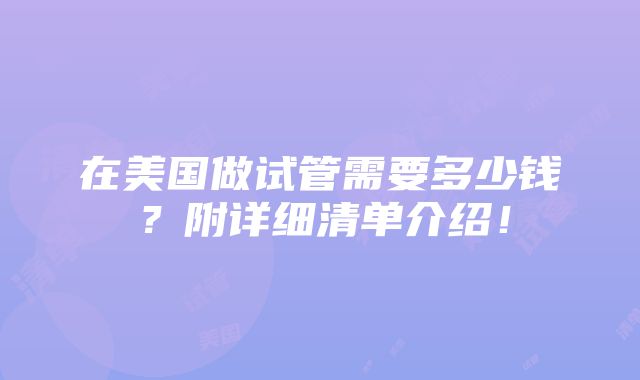 在美国做试管需要多少钱？附详细清单介绍！