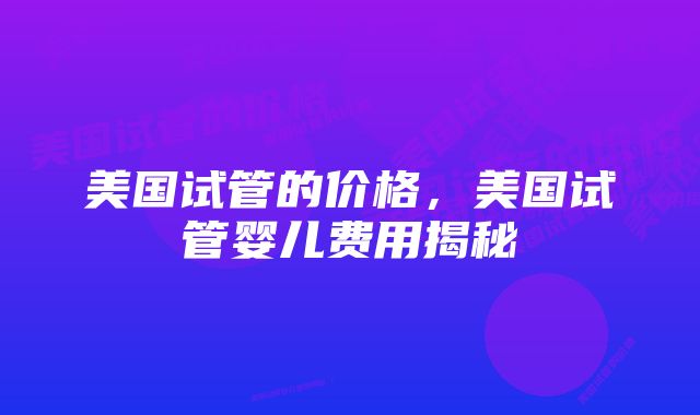 美国试管的价格，美国试管婴儿费用揭秘