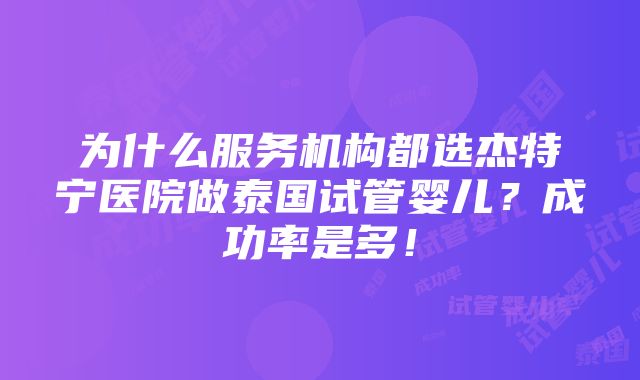 为什么服务机构都选杰特宁医院做泰国试管婴儿？成功率是多！