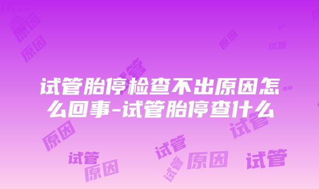 试管胎停检查不出原因怎么回事-试管胎停查什么