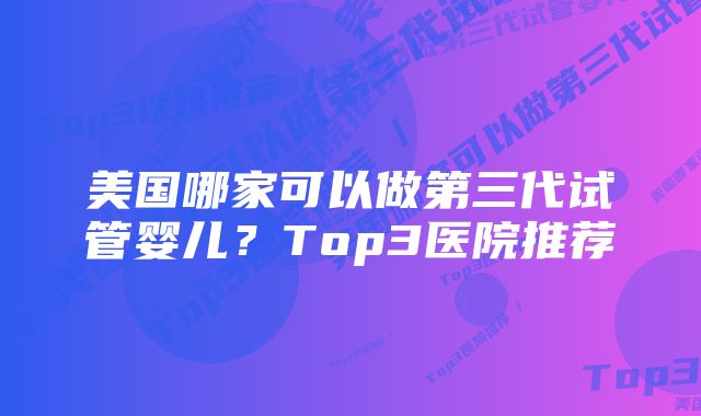 美国哪家可以做第三代试管婴儿？Top3医院推荐