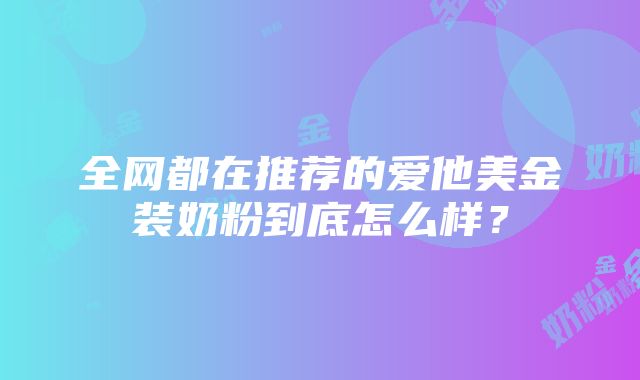 全网都在推荐的爱他美金装奶粉到底怎么样？