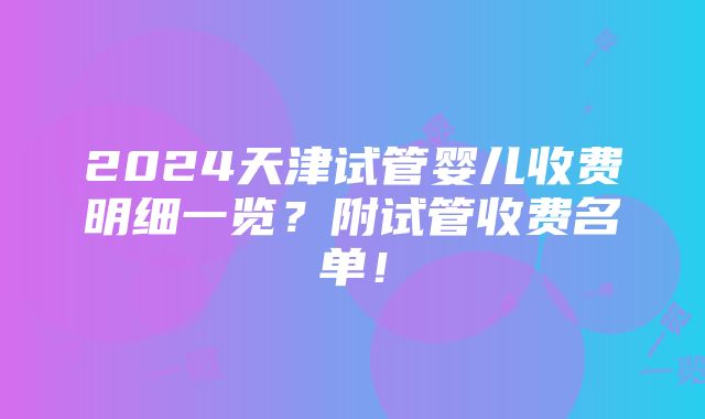 2024天津试管婴儿收费明细一览？附试管收费名单！