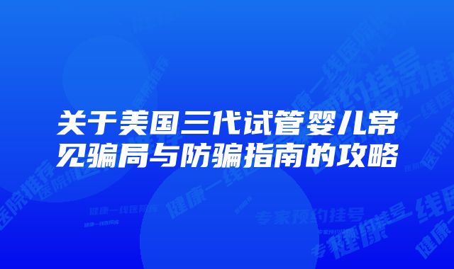 关于美国三代试管婴儿常见骗局与防骗指南的攻略