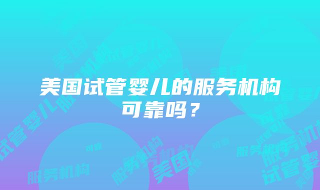 美国试管婴儿的服务机构可靠吗？