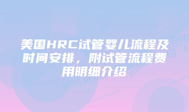 美国HRC试管婴儿流程及时间安排，附试管流程费用明细介绍