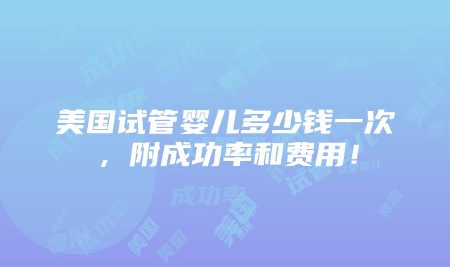 美国试管婴儿多少钱一次，附成功率和费用！