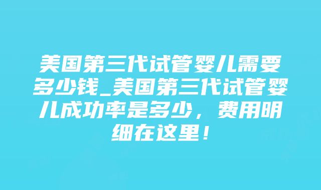 美国第三代试管婴儿需要多少钱_美国第三代试管婴儿成功率是多少，费用明细在这里！