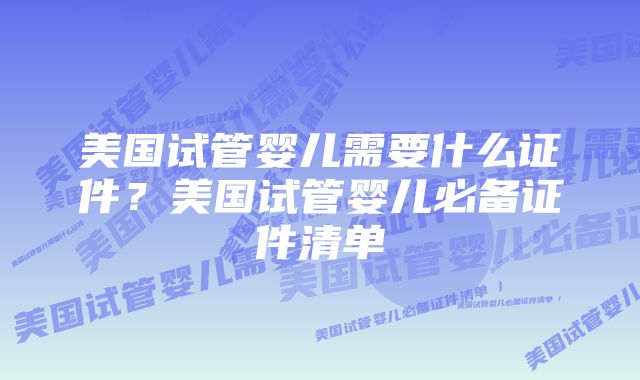 美国试管婴儿需要什么证件？美国试管婴儿必备证件清单