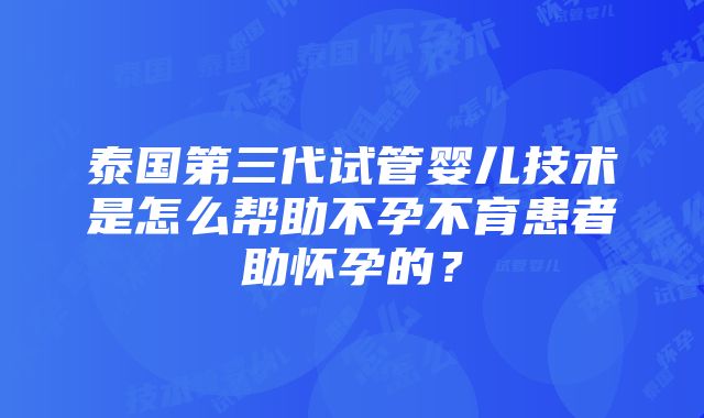 泰国第三代试管婴儿技术是怎么帮助不孕不育患者助怀孕的？