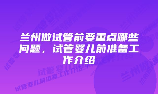 兰州做试管前要重点哪些问题，试管婴儿前准备工作介绍