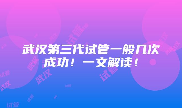 武汉第三代试管一般几次成功！一文解读！