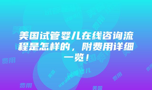 美国试管婴儿在线咨询流程是怎样的，附费用详细一览！